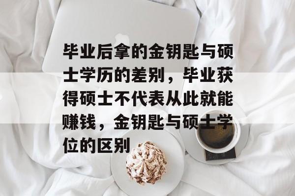 毕业后拿的金钥匙与硕士学历的差别，毕业获得硕士不代表从此就能赚钱，金钥匙与硕士学位的区别
