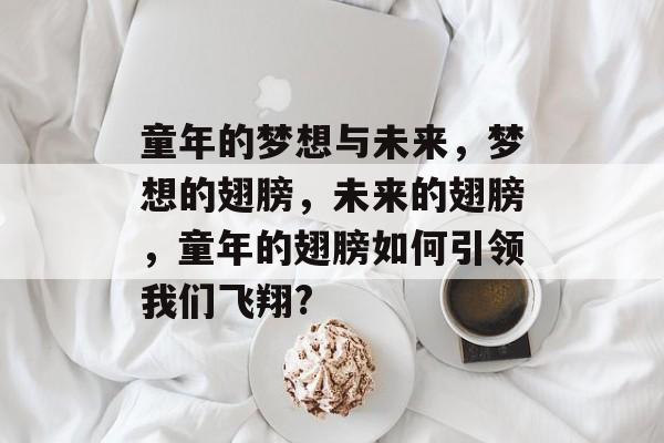 童年的梦想与未来，梦想的翅膀，未来的翅膀，童年的翅膀如何引领我们飞翔?