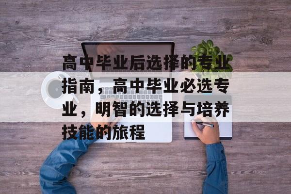 高中毕业后选择的专业指南，高中毕业必选专业，明智的选择与培养技能的旅程