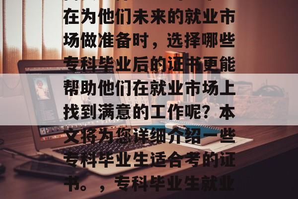 专科毕业生的未来发展需要选择相应的证书。在为他们未来的就业市场做准备时,选择哪些专科毕业后的证书更能帮助他们在就业市场上找到满意的工作呢?本文将为您详细介绍一些专科毕业生适合考的证书。,专科毕业生就业需选择证书,分析专科毕业生未来就业前景 专科毕业生的未来发展需要选择相应的证书。在为他们未来的就业市场做准备时,选择哪些专科毕业后的证书更能帮助他们在就业市场上找到满意的工作呢?本文将为您详细介绍一些专科毕业生适合考的证书。,专科毕业生就业需选择证书,分析专科毕业生未来就业前景