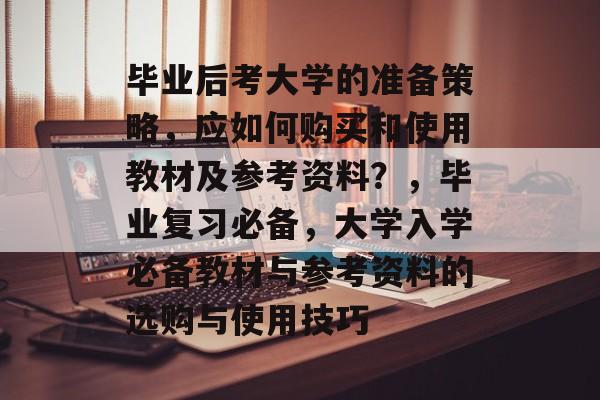 毕业后考大学的准备策略，应如何购买和使用教材及参考资料？，毕业复习必备，大学入学必备教材与参考资料的选购与使用技巧