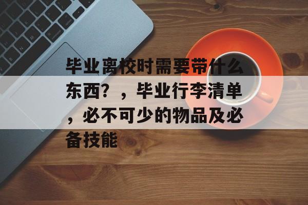 毕业离校时需要带什么东西?,毕业行李清单,必不可少的物品及必备技能 毕业离校时需要带什么东西?,毕业行李清单,必不可少的物品及必备技能