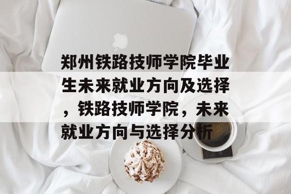 郑州铁路技师学院毕业生未来就业方向及选择，铁路技师学院，未来就业方向与选择分析