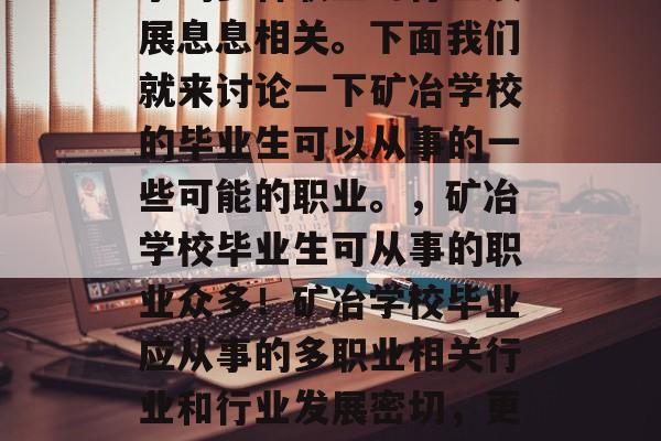 矿冶学校毕业后可以从事的多种职业与行业发展息息相关。下面我们就来讨论一下矿冶学校的毕业生可以从事的一些可能的职业。，矿冶学校毕业生可从事的职业众多！矿冶学校毕业应从事的多职业相关行业和行业发展密切，更多地受到社会发展和市场需求的影响。
