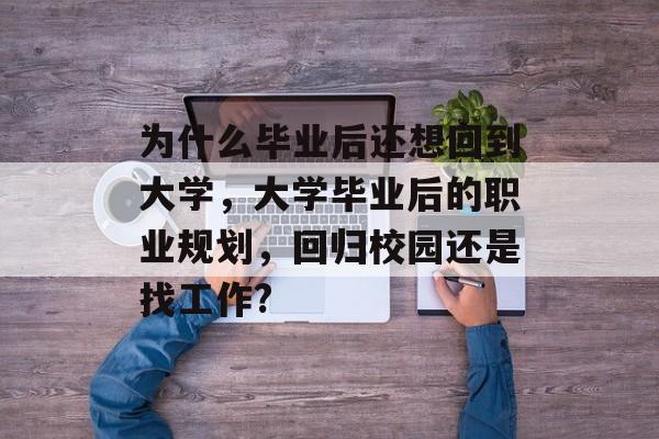 为什么毕业后还想回到大学,大学毕业后的职业规划,回归校园还是找工作? 为什么毕业后还想回到大学,大学毕业后的职业规划,回归校园还是找工作?