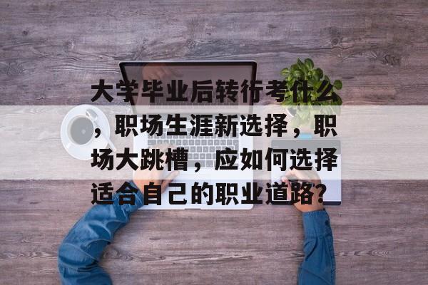 大学毕业后转行考什么，职场生涯新选择，职场大跳槽，应如何选择适合自己的职业道路？