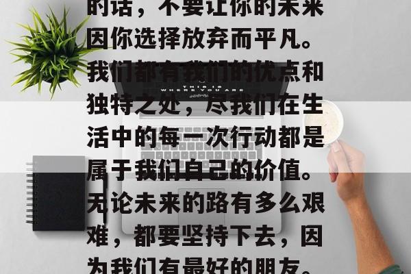 毕业后对最好的朋友说的话，不要让你的未来因你选择放弃而平凡。我们都有我们的优点和独特之处，尽我们在生活中的每一次行动都是属于我们自己的价值。无论未来的路有多么艰难，都要坚持下去，因为我们有最好的朋友。，2023年5月