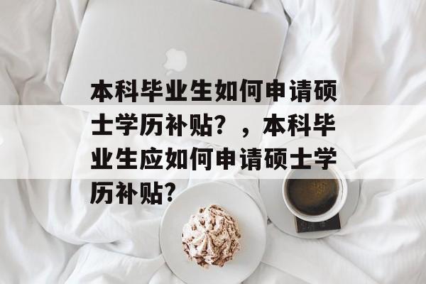 本科毕业生如何申请硕士学历补贴?,本科毕业生应如何申请硕士学历补贴? 本科毕业生如何申请硕士学历补贴?,本科毕业生应如何申请硕士学历补贴?