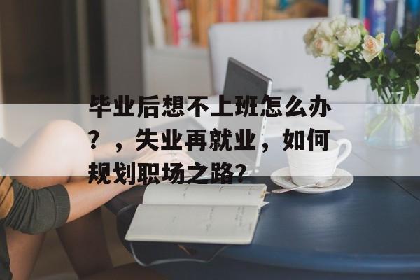 毕业后想不上班怎么办?,失业再就业,如何规划职场之路? 毕业后想不上班怎么办?,失业再就业,如何规划职场之路?