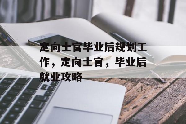 定向士官毕业后规划工作，定向士官，毕业后就业攻略