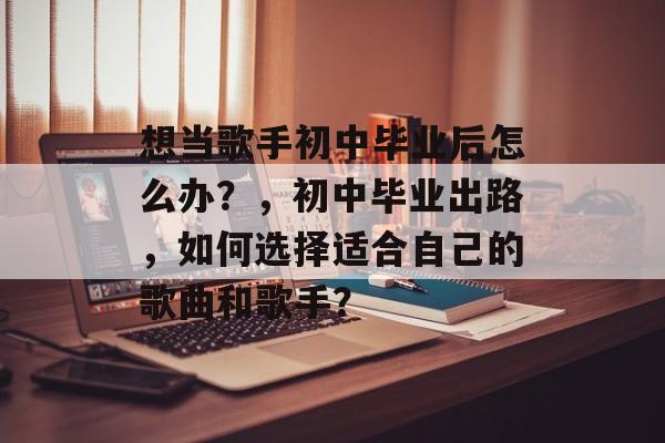 想当歌手初中毕业后怎么办？，初中毕业出路，如何选择适合自己的歌曲和歌手？