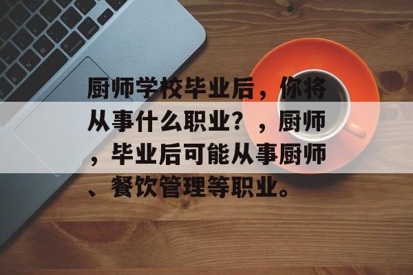 厨师学校毕业后,你将从事什么职业?,厨师,毕业后可能从事厨师、餐饮管理等职业。 厨师学校毕业后,你将从事什么职业?,厨师,毕业后可能从事厨师、餐饮管理等职业。