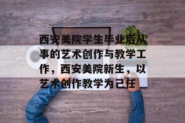 西安美院学生毕业后从事的艺术创作与教学工作,西安美院新生,以艺术创作教学为己任 西安美院学生毕业后从事的艺术创作与教学工作,西安美院新生,以艺术创作教学为己任