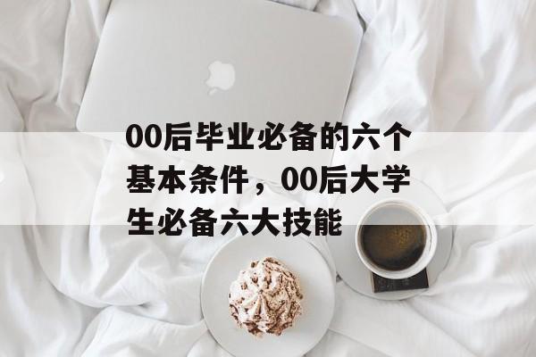 00后毕业必备的六个基本条件，00后大学生必备六大技能