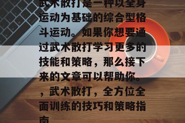 武术散打是一种以全身运动为基础的综合型格斗运动。如果你想要通过武术散打学习更多的技能和策略，那么接下来的文章可以帮助你。，武术散打，全方位全面训练的技巧和策略指南