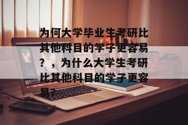 为何大学毕业生考研比其他科目的学子更容易？，为什么大学生考研比其他科目的学子更容易？