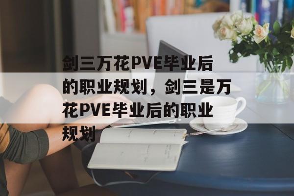 剑三万花PVE毕业后的职业规划，剑三是万花PVE毕业后的职业规划