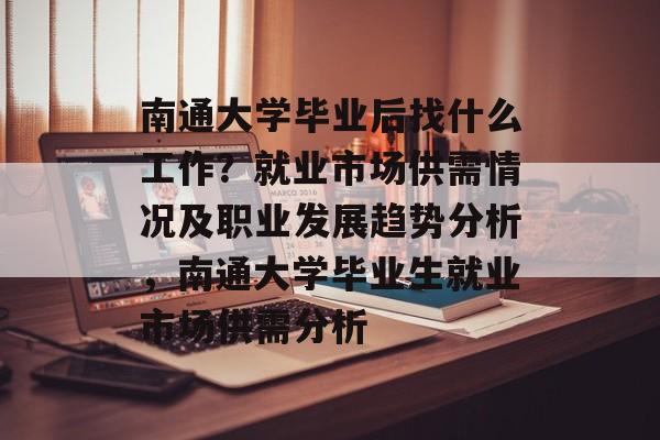 南通大学毕业后找什么工作？就业市场供需情况及职业发展趋势分析，南通大学毕业生就业市场供需分析
