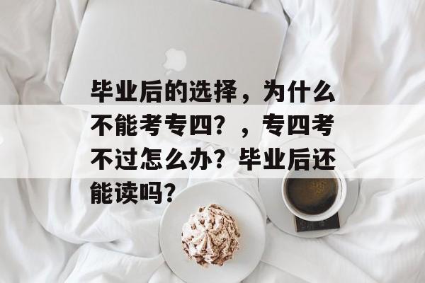 毕业后的选择,为什么不能考专四?,专四考不过怎么办?毕业后还能读吗? 毕业后的选择,为什么不能考专四?,专四考不过怎么办?毕业后还能读吗?