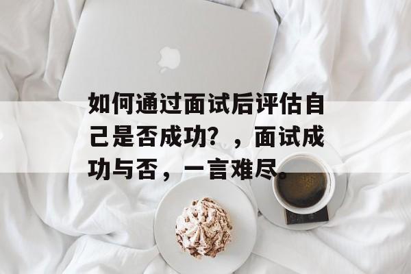 如何通过面试后评估自己是否成功？，面试成功与否，一言难尽。