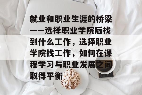 就业和职业生涯的桥梁——选择职业学院后找到什么工作,选择职业学院找工作,如何在课程学习与职业发展之间取得平衡 就业和职业生涯的桥梁——选择职业学院后找到什么工作,选择职业学院找工作,如何在课程学习与职业发展之间取得平衡