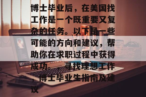博士毕业后,在美国找工作是一个既重要又复杂的任务。以下是一些可能的方向和建议,帮助你在求职过程中获得成功。,寻找理想工作,博士毕业生指南及建议 博士毕业后,在美国找工作是一个既重要又复杂的任务。以下是一些可能的方向和建议,帮助你在求职过程中获得成功。,寻找理想工作,博士毕业生指南及建议