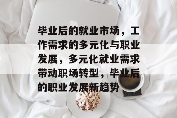 毕业后的就业市场，工作需求的多元化与职业发展，多元化就业需求带动职场转型，毕业后的职业发展新趋势
