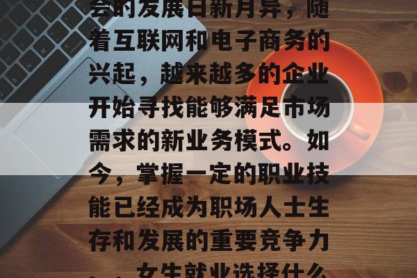 毕业后女生学习什么样的技术好开店？现代社会的发展日新月异，随着互联网和电子商务的兴起，越来越多的企业开始寻找能够满足市场需求的新业务模式。如今，掌握一定的职业技能已经成为职场人士生存和发展的重要竞争力。，女生就业选择什么技术好？现代电商时代必备技能！