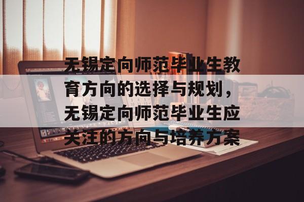 无锡定向师范毕业生教育方向的选择与规划,无锡定向师范毕业生应关注的方向与培养方案 无锡定向师范毕业生教育方向的选择与规划,无锡定向师范毕业生应关注的方向与培养方案