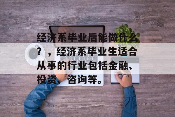 经济系毕业后能做什么？，经济系毕业生适合从事的行业包括金融、投资、咨询等。