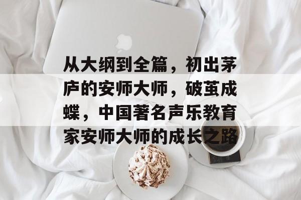 从大纲到全篇，初出茅庐的安师大师，破茧成蝶，中国著名声乐教育家安师大师的成长之路
