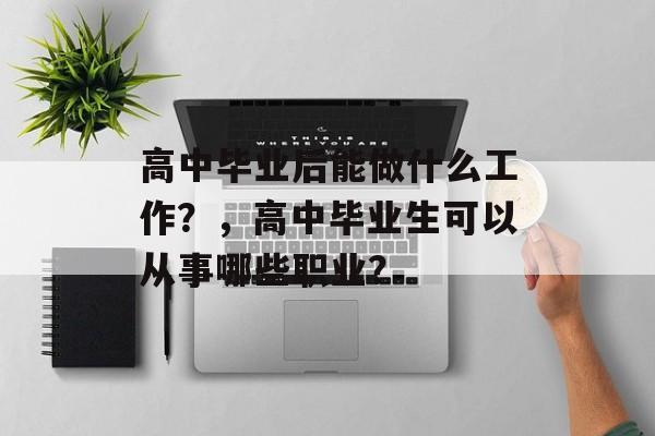高中毕业后能做什么工作？，高中毕业生可以从事哪些职业？