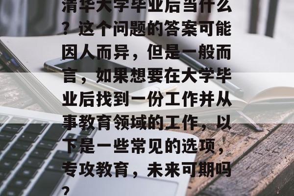 清华大学毕业后当什么?这个问题的答案可能因人而异,但是一般而言,如果想要在大学毕业后找到一份工作并从事教育领域的工作,以下是一些常见的选项,专攻教育,未来可期吗? 清华大学毕业后当什么?这个问题的答案可能因人而异,但是一般而言,如果想要在大学毕业后找到一份工作并从事教育领域的工作,以下是一些常见的选项,专攻教育,未来可期吗?