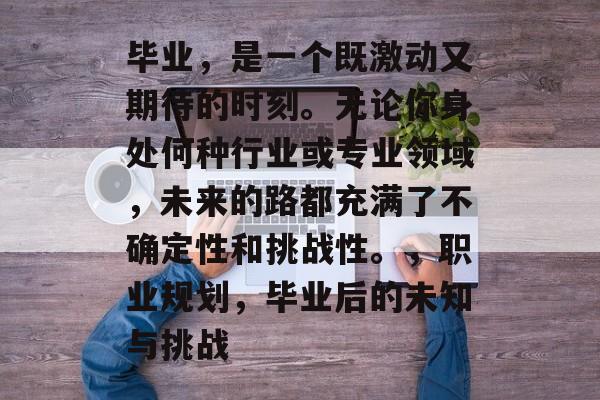 毕业,是一个既激动又期待的时刻。无论你身处何种行业或专业领域,未来的路都充满了不确定性和挑战性。,职业规划,毕业后的未知与挑战 毕业,是一个既激动又期待的时刻。无论你身处何种行业或专业领域,未来的路都充满了不确定性和挑战性。,职业规划,毕业后的未知与挑战