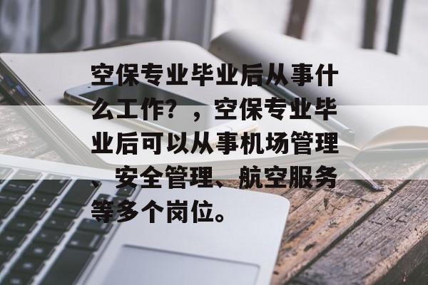 空保专业毕业后从事什么工作？，空保专业毕业后可以从事机场管理、安全管理、航空服务等多个岗位。
