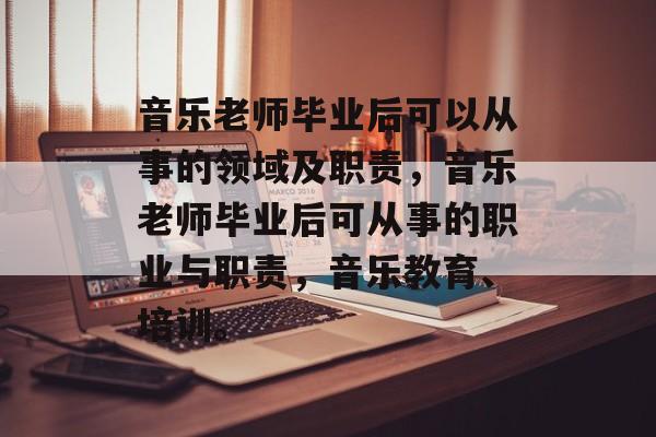 音乐老师毕业后可以从事的领域及职责,音乐老师毕业后可从事的职业与职责,音乐教育、培训。 音乐老师毕业后可以从事的领域及职责,音乐老师毕业后可从事的职业与职责,音乐教育、培训。