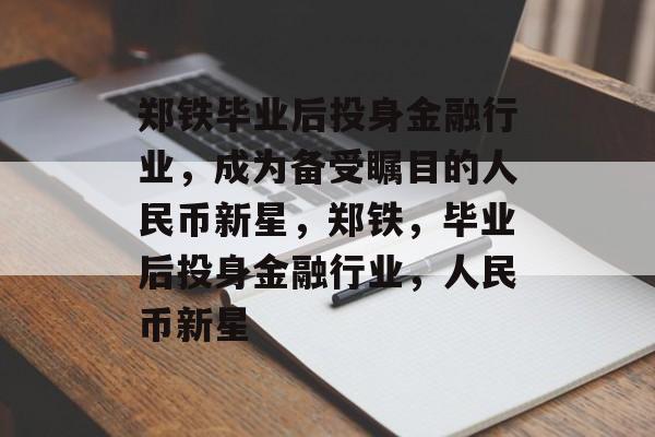 郑铁毕业后投身金融行业，成为备受瞩目的人民币新星，郑铁，毕业后投身金融行业，人民币新星
