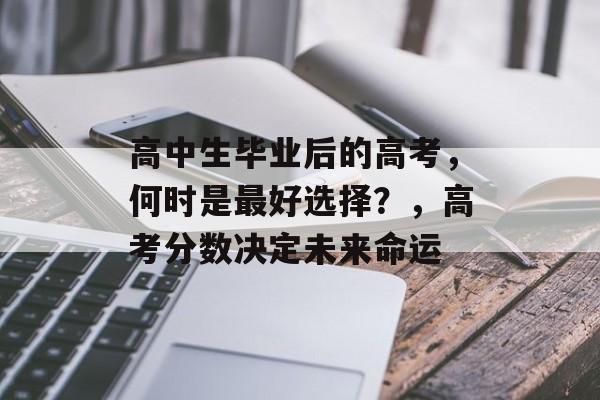 高中生毕业后的高考,何时是最好选择?,高考分数决定未来命运 高中生毕业后的高考,何时是最好选择?,高考分数决定未来命运