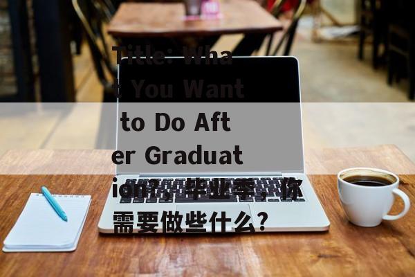 Title: What You Want to Do After Graduation?，毕业季，你需要做些什么?