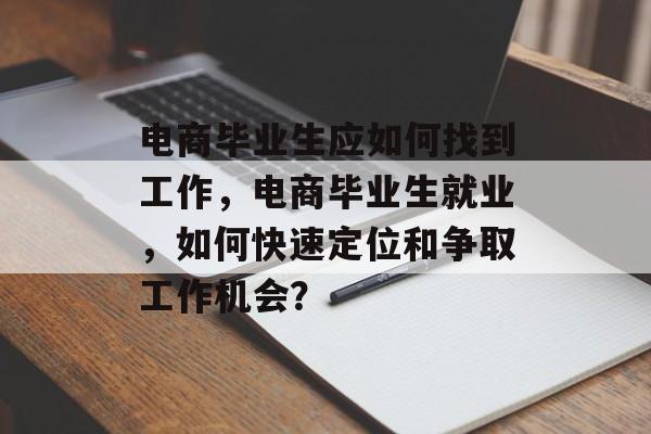 电商毕业生应如何找到工作,电商毕业生就业,如何快速定位和争取工作机会? 电商毕业生应如何找到工作,电商毕业生就业,如何快速定位和争取工作机会?