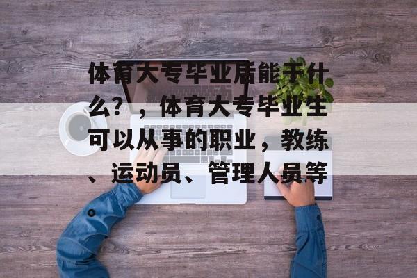 体育大专毕业后能干什么？，体育大专毕业生可以从事的职业，教练、运动员、管理人员等。