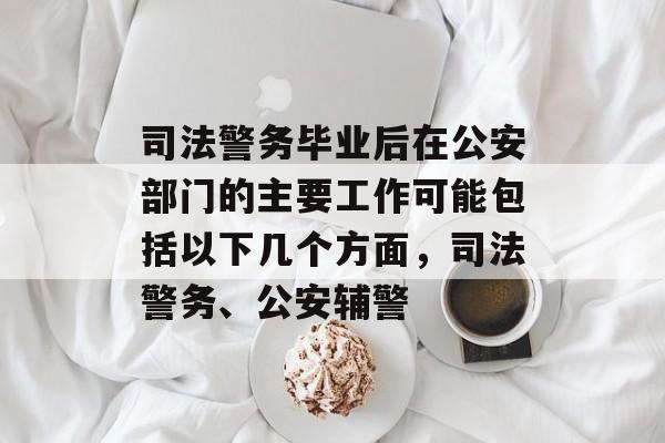 司法警务毕业后在公安部门的主要工作可能包括以下几个方面,司法警务、公安辅警 司法警务毕业后在公安部门的主要工作可能包括以下几个方面,司法警务、公安辅警