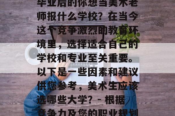毕业后的你想当美术老师报什么学校?在当今这个竞争激烈的教育环境里,选择适合自己的学校和专业至关重要。以下是一些因素和建议供您参考,美术生应该选哪些大学?- 根据竞争力及您的职业规划 毕业后的你想当美术老师报什么学校?在当今这个竞争激烈的教育环境里,选择适合自己的学校和专业至关重要。以下是一些因素和建议供您参考,美术生应该选哪些大学?- 根据竞争力及您的职业规划