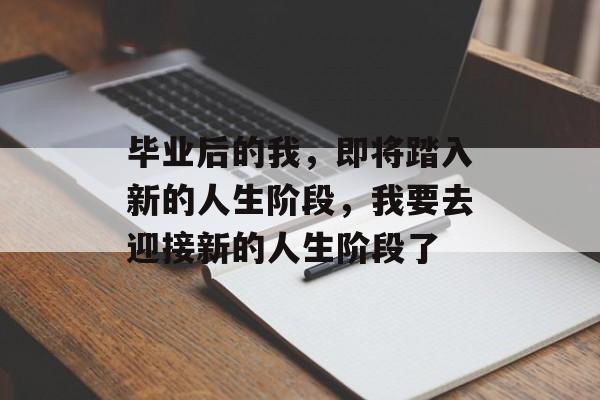 毕业后的我,即将踏入新的人生阶段,我要去迎接新的人生阶段了 毕业后的我,即将踏入新的人生阶段,我要去迎接新的人生阶段了