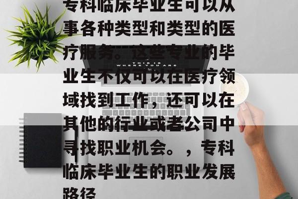 专科临床毕业生可以从事各种类型和类型的医疗服务。这些专业的毕业生不仅可以在医疗领域找到工作,还可以在其他的行业或者公司中寻找职业机会。,专科临床毕业生的职业发展路径 专科临床毕业生可以从事各种类型和类型的医疗服务。这些专业的毕业生不仅可以在医疗领域找到工作,还可以在其他的行业或者公司中寻找职业机会。,专科临床毕业生的职业发展路径