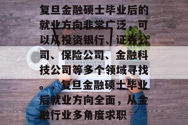 复旦金融硕士毕业后的就业方向非常广泛,可以从投资银行、证券公司、保险公司、金融科技公司等多个领域寻找。,复旦金融硕士毕业后就业方向全面,从金融行业多角度求职 复旦金融硕士毕业后的就业方向非常广泛,可以从投资银行、证券公司、保险公司、金融科技公司等多个领域寻找。,复旦金融硕士毕业后就业方向全面,从金融行业多角度求职