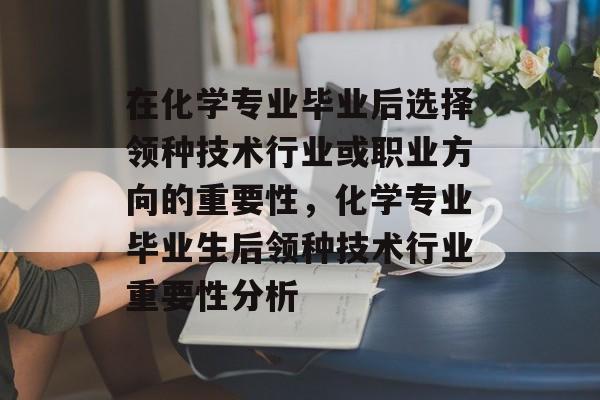 在化学专业毕业后选择领种技术行业或职业方向的重要性，化学专业毕业生后领种技术行业重要性分析