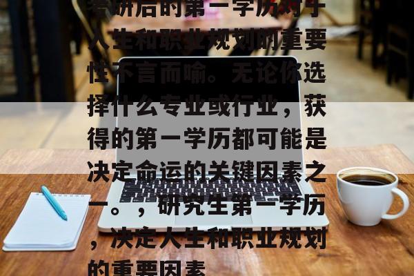 考研后的第一学历对于人生和职业规划的重要性不言而喻。无论你选择什么专业或行业,获得的第一学历都可能是决定命运的关键因素之一。,研究生第一学历,决定人生和职业规划的重要因素 考研后的第一学历对于人生和职业规划的重要性不言而喻。无论你选择什么专业或行业,获得的第一学历都可能是决定命运的关键因素之一。,研究生第一学历,决定人生和职业规划的重要因素