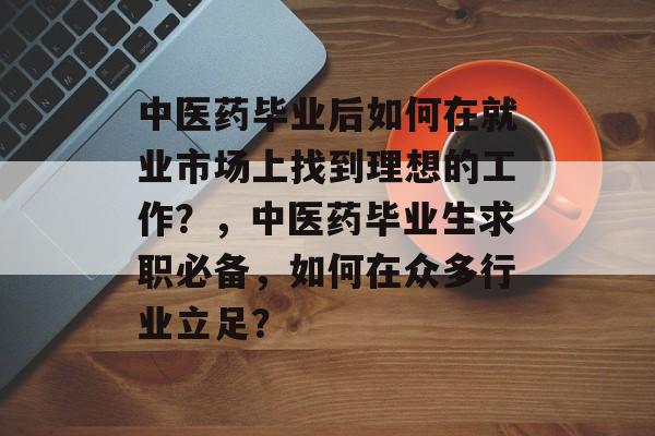 中医药毕业后如何在就业市场上找到理想的工作?,中医药毕业生求职必备,如何在众多行业立足? 中医药毕业后如何在就业市场上找到理想的工作?,中医药毕业生求职必备,如何在众多行业立足?