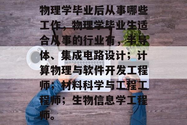 物理学毕业后从事哪些工作，物理学毕业生适合从事的行业有，半导体、集成电路设计；计算物理与软件开发工程师；材料科学与工程工程师；生物信息学工程师。